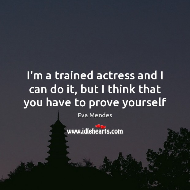I’m a trained actress and I can do it, but I think that you have to prove yourself Eva Mendes Picture Quote