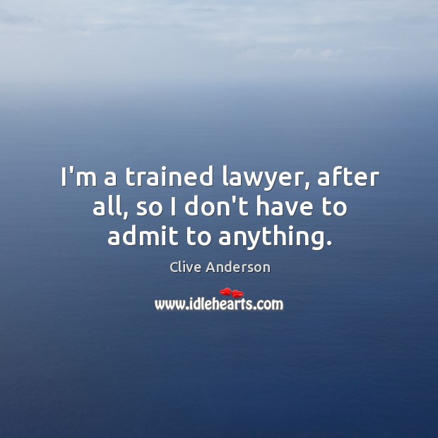 I’m a trained lawyer, after all, so I don’t have to admit to anything. Clive Anderson Picture Quote