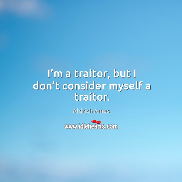 I’m a traitor, but I don’t consider myself a traitor. Aldrich Ames Picture Quote