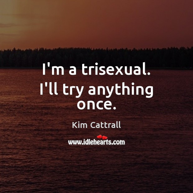 I’m a trisexual. I’ll try anything once. Kim Cattrall Picture Quote