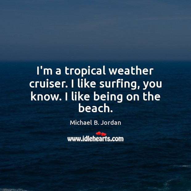 I’m a tropical weather cruiser. I like surfing, you know. I like being on the beach. Michael B. Jordan Picture Quote