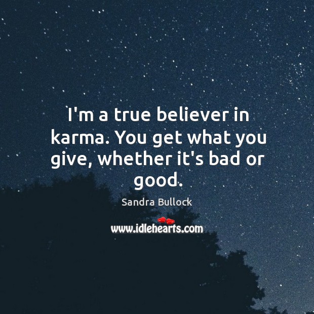 I’m a true believer in karma. You get what you give, whether it’s bad or good. Sandra Bullock Picture Quote