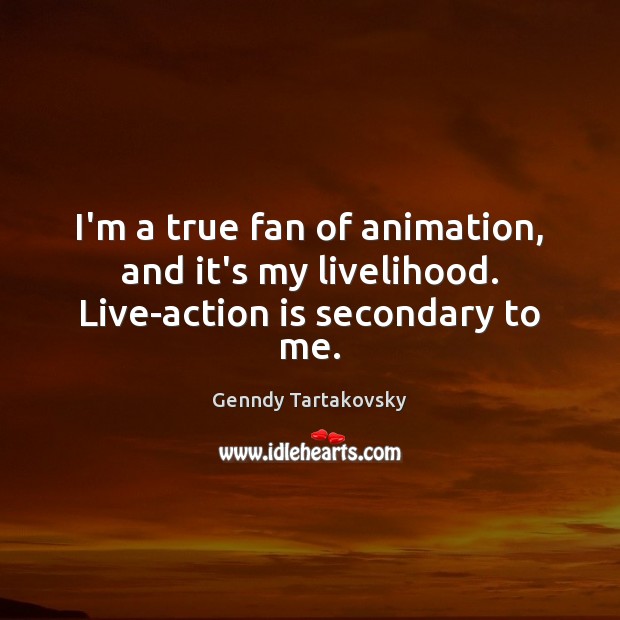 I’m a true fan of animation, and it’s my livelihood. Live-action is secondary to me. Genndy Tartakovsky Picture Quote