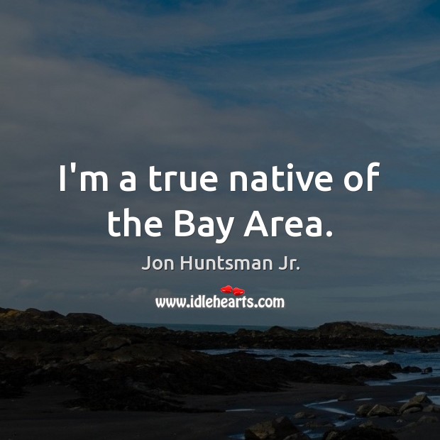 I’m a true native of the Bay Area. Jon Huntsman Jr. Picture Quote