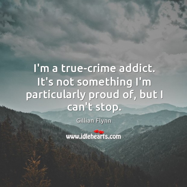 I’m a true-crime addict. It’s not something I’m particularly proud of, but I can’t stop. Gillian Flynn Picture Quote