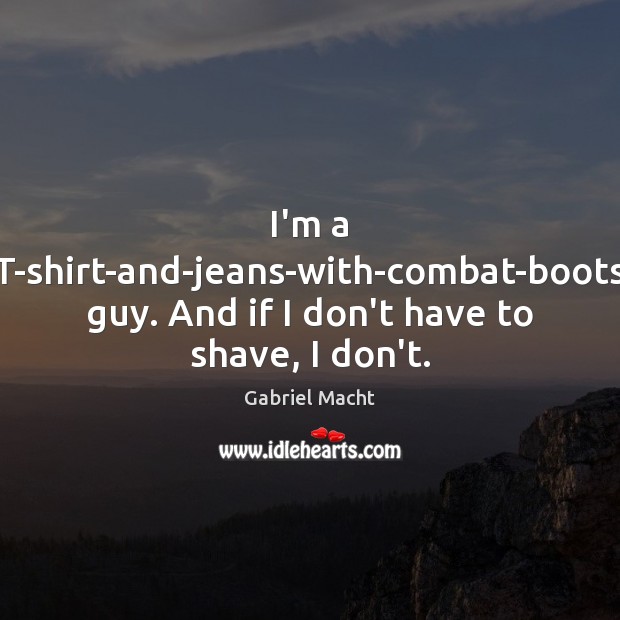 I’m a T-shirt-and-jeans-with-combat-boots guy. And if I don’t have to shave, I don’t. Gabriel Macht Picture Quote