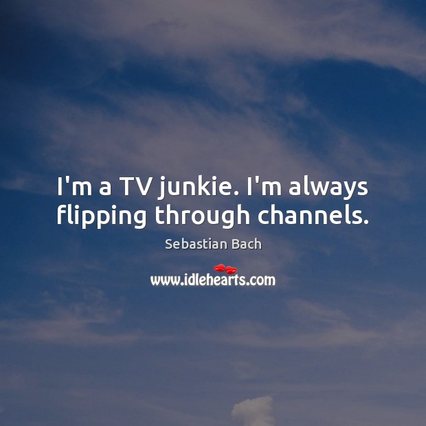 I’m a TV junkie. I’m always flipping through channels. Sebastian Bach Picture Quote