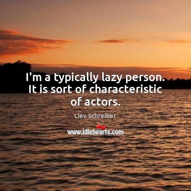 I’m a typically lazy person. It is sort of characteristic of actors. Image
