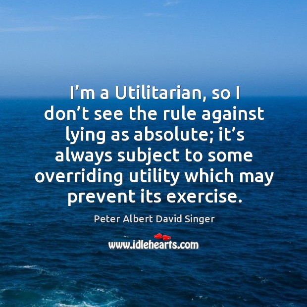 I’m a utilitarian, so I don’t see the rule against lying as absolute; Peter Albert David Singer Picture Quote