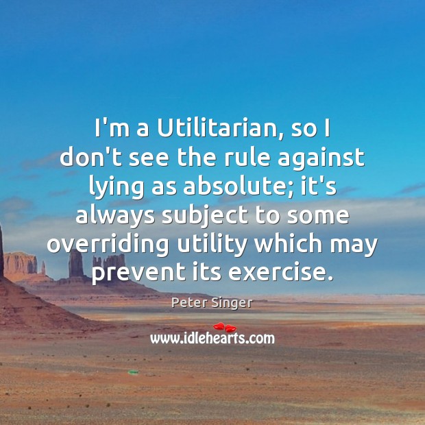 I’m a Utilitarian, so I don’t see the rule against lying as Peter Singer Picture Quote