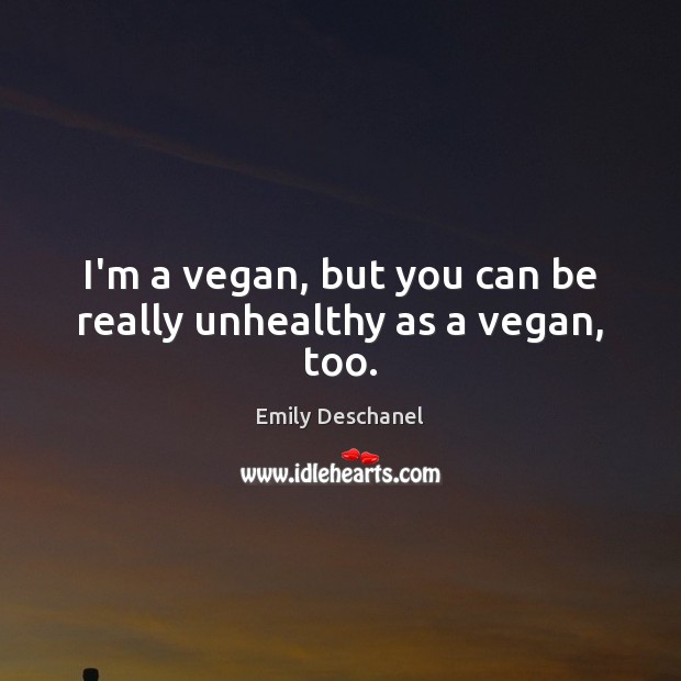 I’m a vegan, but you can be really unhealthy as a vegan, too. Emily Deschanel Picture Quote