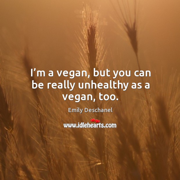 I’m a vegan, but you can be really unhealthy as a vegan, too. Emily Deschanel Picture Quote