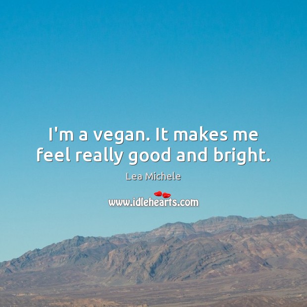I’m a vegan. It makes me feel really good and bright. Lea Michele Picture Quote