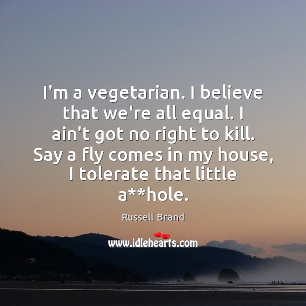 I’m a vegetarian. I believe that we’re all equal. I ain’t got Russell Brand Picture Quote