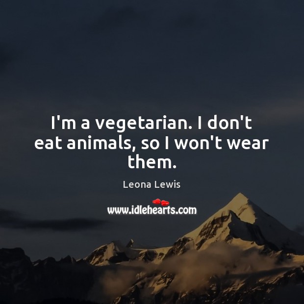 I’m a vegetarian. I don’t eat animals, so I won’t wear them. Leona Lewis Picture Quote