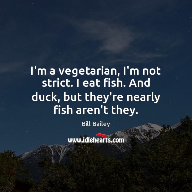 I’m a vegetarian, I’m not strict. I eat fish. And duck, but Bill Bailey Picture Quote
