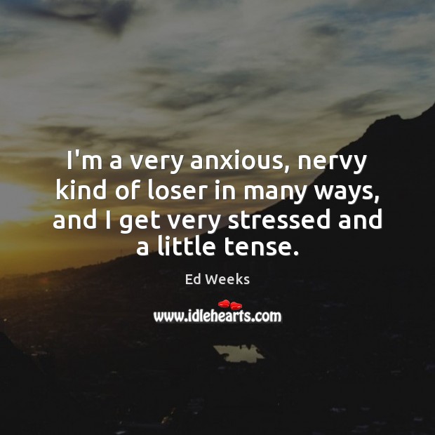 I’m a very anxious, nervy kind of loser in many ways, and Ed Weeks Picture Quote