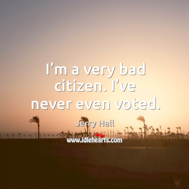 I’m a very bad citizen. I’ve never even voted. Jerry Hall Picture Quote