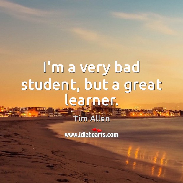 I’m a very bad student, but a great learner. Tim Allen Picture Quote