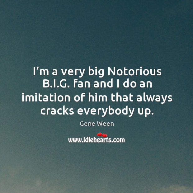 I’m a very big notorious b.i.g. Fan and I do an imitation of him that always cracks everybody up. Gene Ween Picture Quote