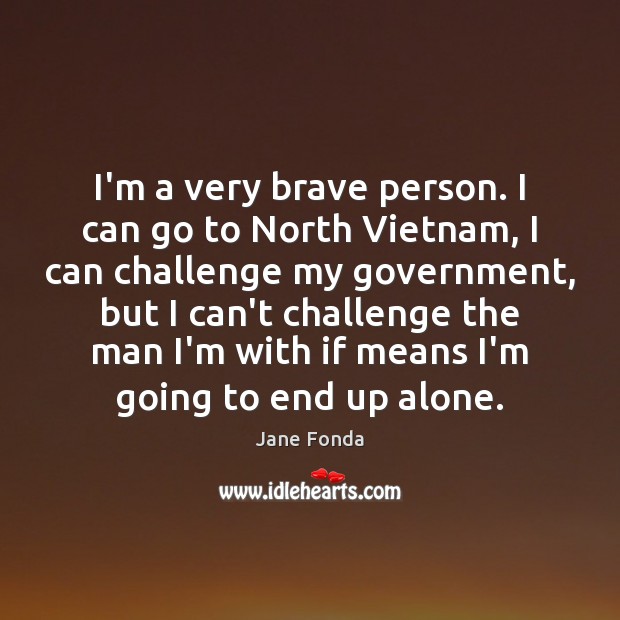 I’m a very brave person. I can go to North Vietnam, I Jane Fonda Picture Quote