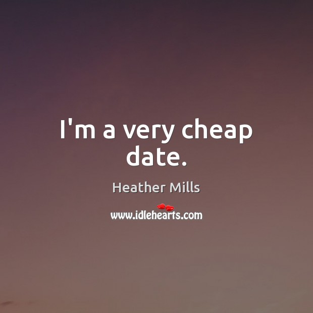 I’m a very cheap date. Heather Mills Picture Quote