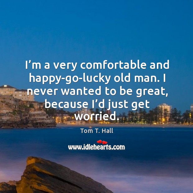 I’m a very comfortable and happy-go-lucky old man. I never wanted to be great, because I’d just get worried. Image