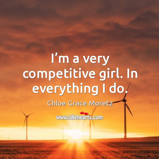 I’m a very competitive girl. In everything I do. Chloe Grace Moretz Picture Quote