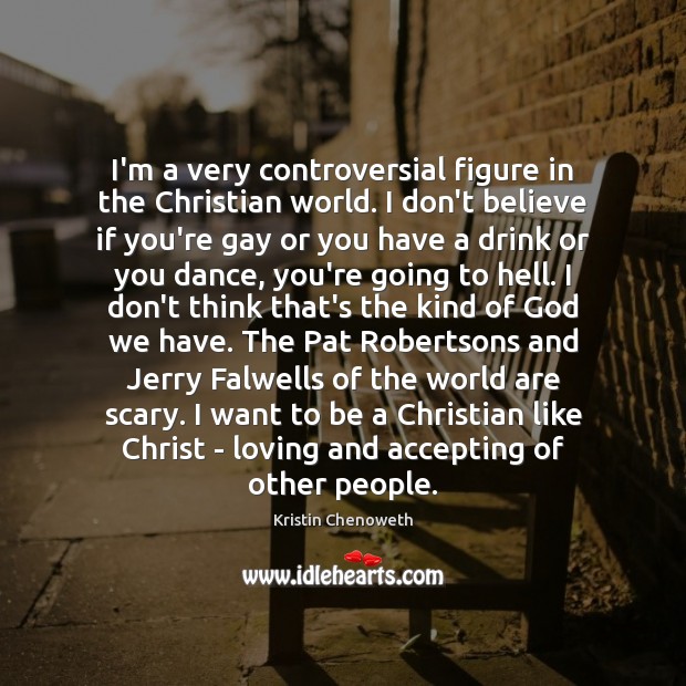 I’m a very controversial figure in the Christian world. I don’t believe Kristin Chenoweth Picture Quote