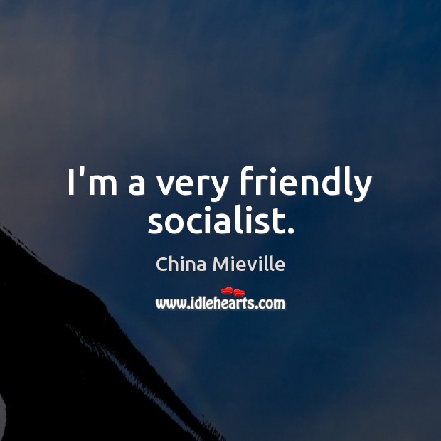 I’m a very friendly socialist. China Mieville Picture Quote