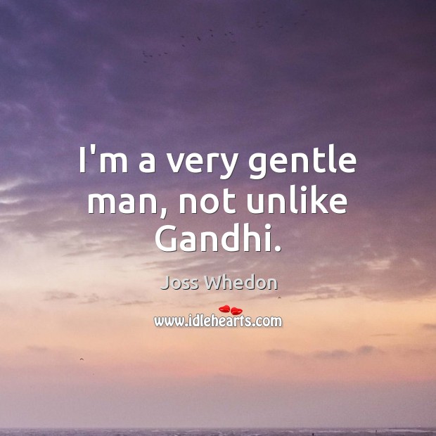 I’m a very gentle man, not unlike Gandhi. Joss Whedon Picture Quote