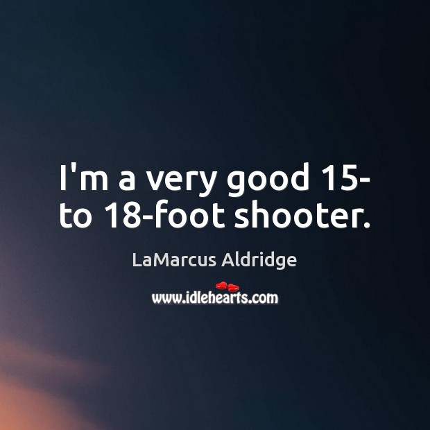 I’m a very good 15- to 18-foot shooter. LaMarcus Aldridge Picture Quote