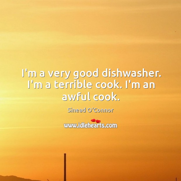 I’m a very good dishwasher. I’m a terrible cook. I’m an awful cook. Image
