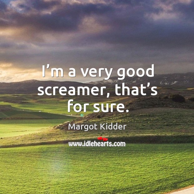 I’m a very good screamer, that’s for sure. Image