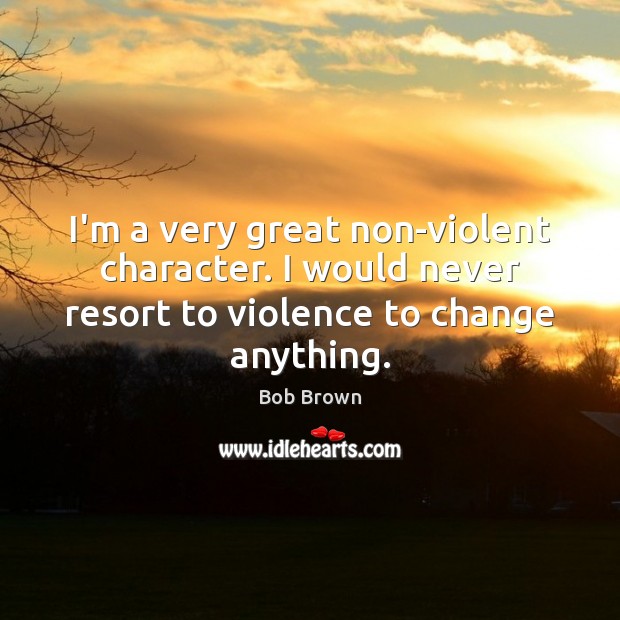 I’m a very great non-violent character. I would never resort to violence Bob Brown Picture Quote