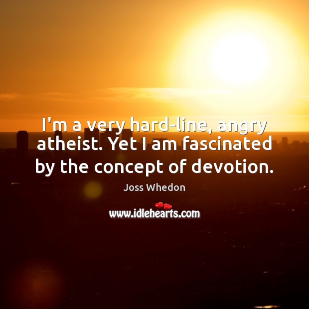 I’m a very hard-line, angry atheist. Yet I am fascinated by the concept of devotion. Joss Whedon Picture Quote