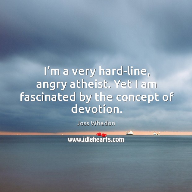 I’m a very hard-line, angry atheist. Yet I am fascinated by the concept of devotion. Joss Whedon Picture Quote