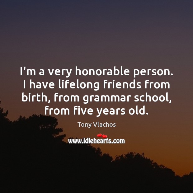 I’m a very honorable person. I have lifelong friends from birth, from Tony Vlachos Picture Quote