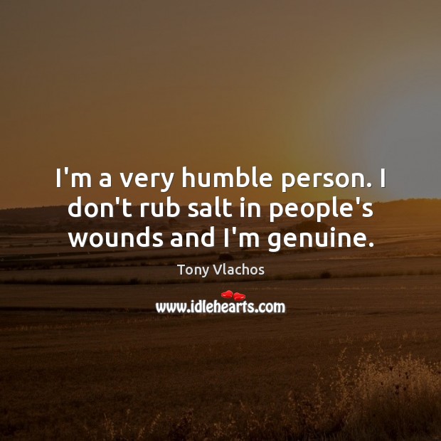 I’m a very humble person. I don’t rub salt in people’s wounds and I’m genuine. Image