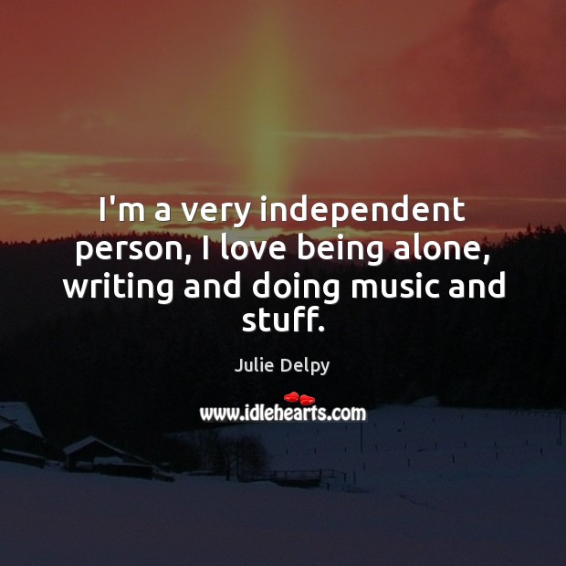 I’m a very independent person, I love being alone, writing and doing music and stuff. Julie Delpy Picture Quote