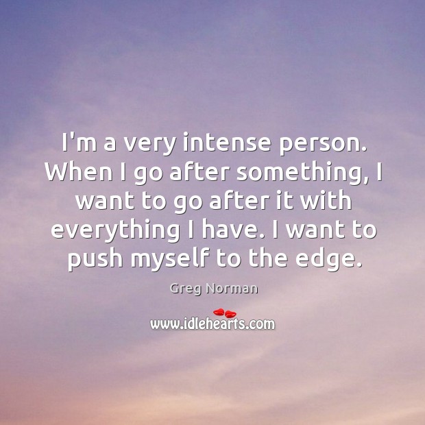 I’m a very intense person. When I go after something, I want Greg Norman Picture Quote