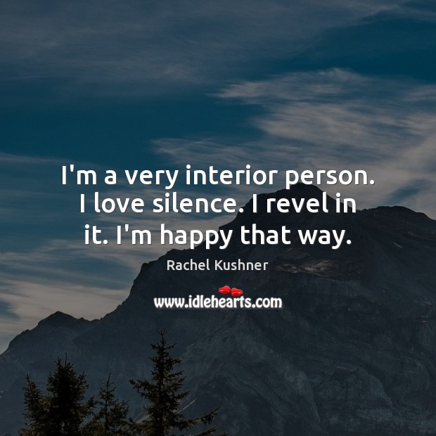 I’m a very interior person. I love silence. I revel in it. I’m happy that way. Rachel Kushner Picture Quote