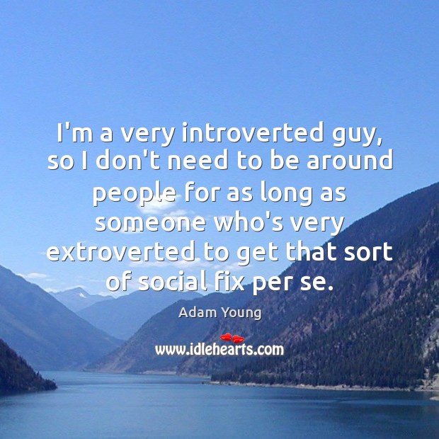 I’m a very introverted guy, so I don’t need to be around Image
