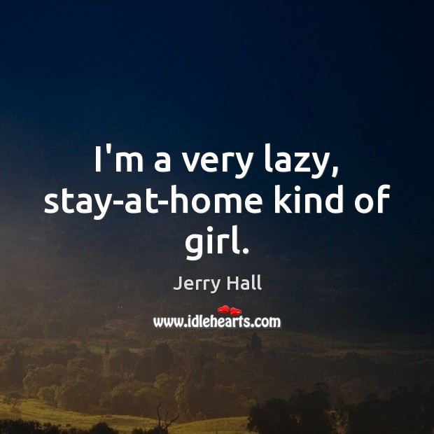 I’m a very lazy, stay-at-home kind of girl. Jerry Hall Picture Quote