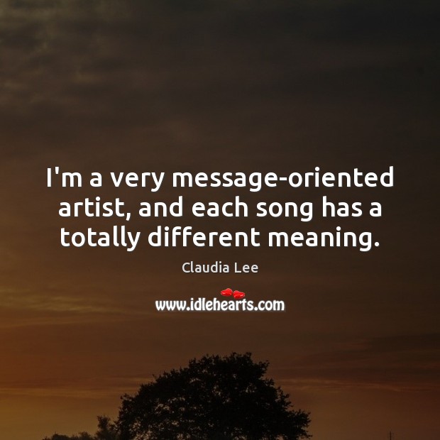 I’m a very message-oriented artist, and each song has a totally different meaning. Claudia Lee Picture Quote