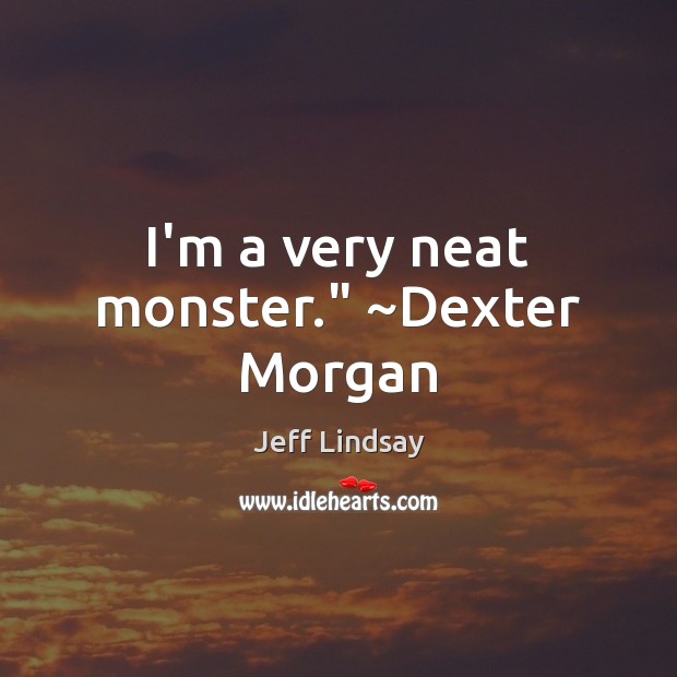 I’m a very neat monster.” ~Dexter Morgan Jeff Lindsay Picture Quote