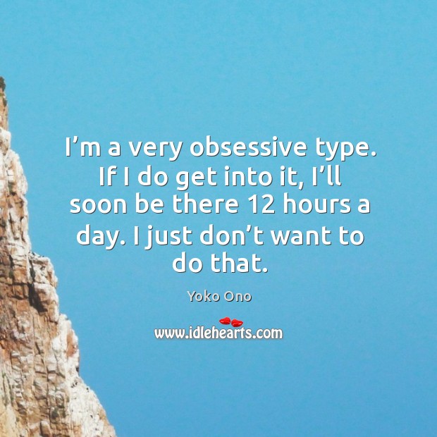 I’m a very obsessive type. If I do get into it, I’ll soon be there 12 hours a day. Yoko Ono Picture Quote
