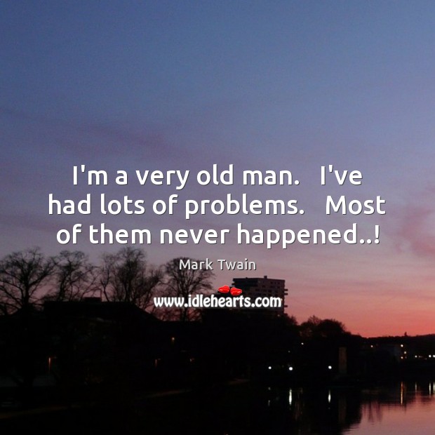 I’m a very old man.   I’ve had lots of problems.   Most of them never happened..! Mark Twain Picture Quote