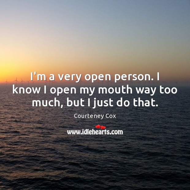 I’m a very open person. I know I open my mouth way too much, but I just do that. Courteney Cox Picture Quote