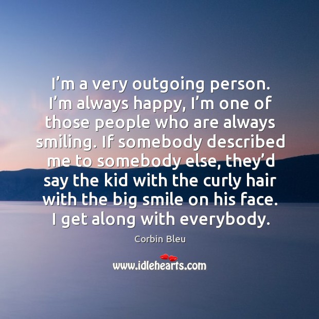 I’m a very outgoing person. I’m always happy, I’m one of those people who are always smiling. Corbin Bleu Picture Quote